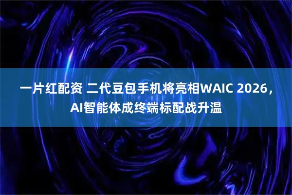 一片红配资 二代豆包手机将亮相WAIC 2026，AI智能体成终端标配战升温