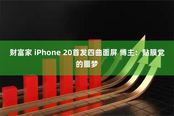 财富家 iPhone 20首发四曲面屏 博主：贴膜党的噩梦