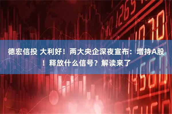 德宏信投 大利好！两大央企深夜宣布：增持A股！释放什么信号？解读来了