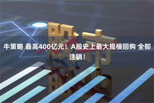 牛策略 最高400亿元！A股史上最大规模回购 全部注销！