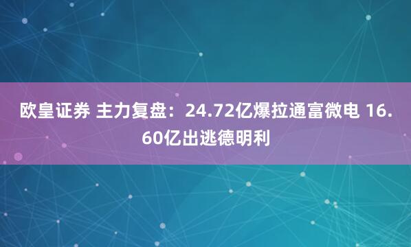 欧皇证券 主力复盘：24.72亿爆拉通富微电 16.60亿出逃德明利