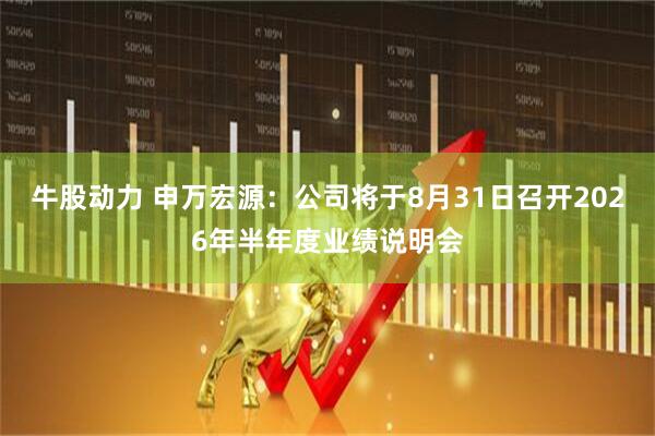 牛股动力 申万宏源：公司将于8月31日召开2026年半年度业绩说明会