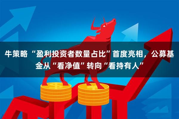 牛策略 “盈利投资者数量占比”首度亮相，公募基金从“看净值”转向“看持有人”