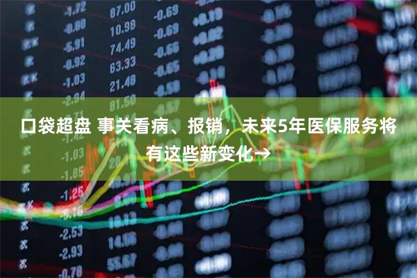 口袋超盘 事关看病、报销，未来5年医保服务将有这些新变化→