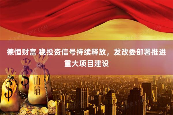 德恒财富 稳投资信号持续释放，发改委部署推进重大项目建设