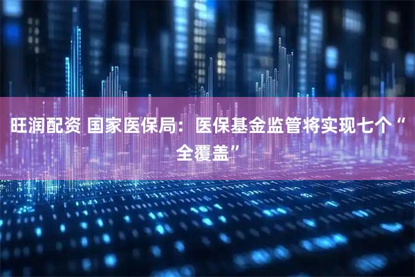 旺润配资 国家医保局：医保基金监管将实现七个“全覆盖”